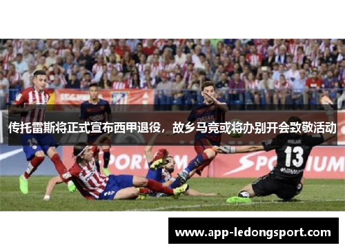 传托雷斯将正式宣布西甲退役，故乡马竞或将办别开会致敬活动