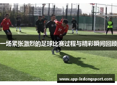 一场紧张激烈的足球比赛过程与精彩瞬间回顾