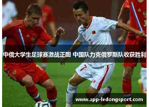 中俄大学生足球赛激战正酣 中国队力克俄罗斯队收获胜利