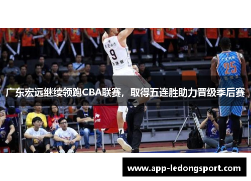 广东宏远继续领跑CBA联赛，取得五连胜助力晋级季后赛