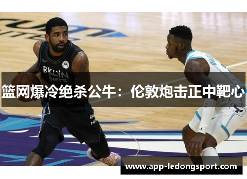 篮网爆冷绝杀公牛：伦敦炮击正中靶心