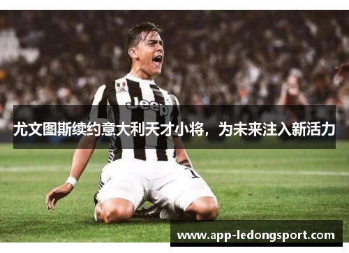 尤文图斯续约意大利天才小将，为未来注入新活力