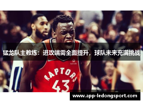 猛龙队主教练：进攻端需全面提升，球队未来充满挑战