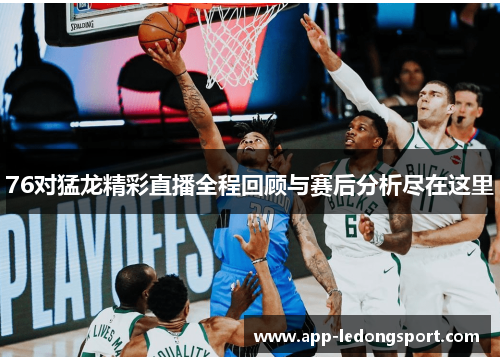 76对猛龙精彩直播全程回顾与赛后分析尽在这里