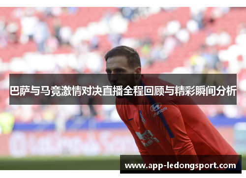 巴萨与马竞激情对决直播全程回顾与精彩瞬间分析